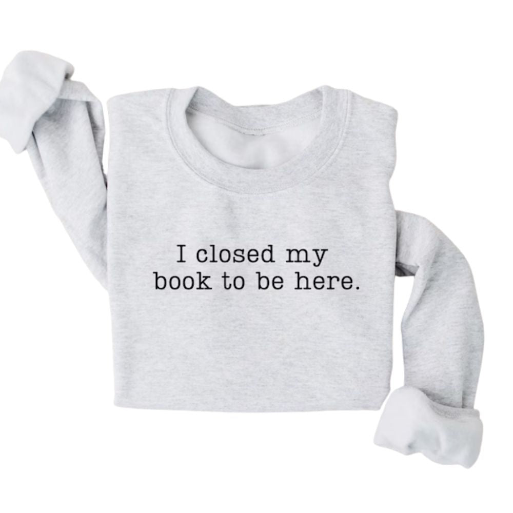I Closed My Book To Be Here Book Sweatshirt, Funny Reading Book Sweatshirts 2D0059