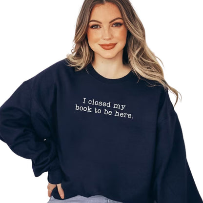 I Closed My Book To Be Here Book Sweatshirt, Funny Reading Book Sweatshirts 2D0059