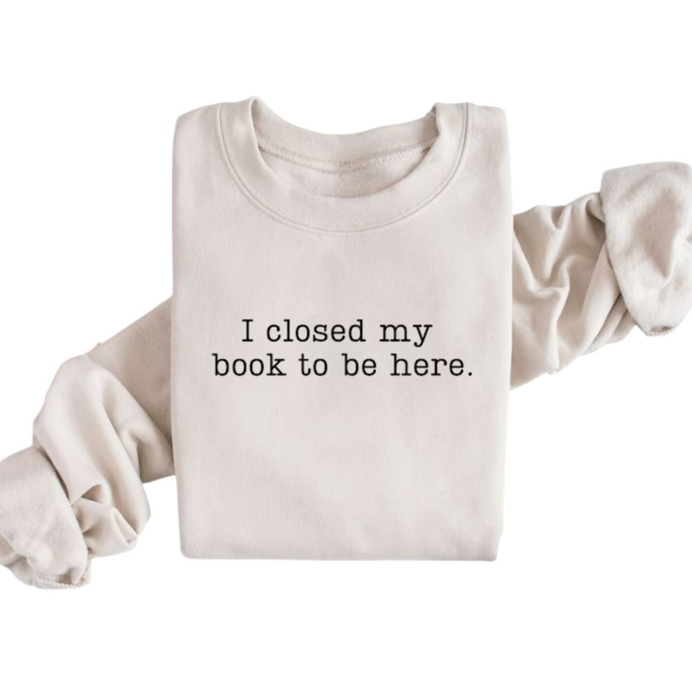 I Closed My Book To Be Here Book Sweatshirt, Funny Reading Book Sweatshirts 2D0059