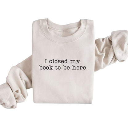 I Closed My Book To Be Here Book Sweatshirt, Funny Reading Book Sweatshirts 2D0059