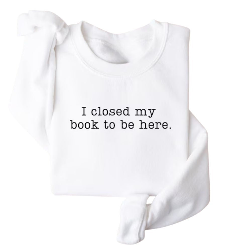 I Closed My Book To Be Here Book Sweatshirt, Funny Reading Book Sweatshirts 2D0059