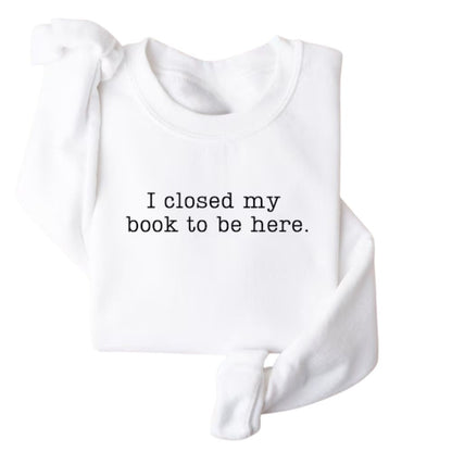 I Closed My Book To Be Here Book Sweatshirt, Funny Reading Book Sweatshirts 2D0059