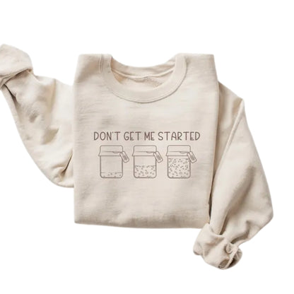 Don't Get Me Started Sweatshirt, Funny Sourdough Starter Baker Sweatshirt 2D0712